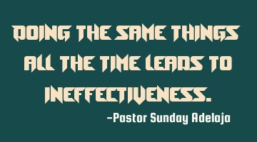 Doing the same things all the time leads to ineffectiveness.