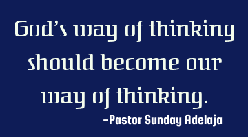 God’s way of thinking should become our way of thinking.