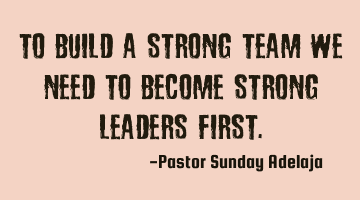 To build a strong team we need to become strong leaders first.
