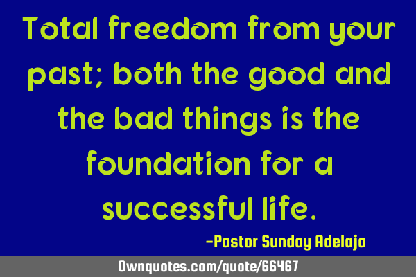 Total freedom from your past; both the good and the bad things is the foundation for a successful