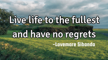 live life to the fullest and have no regrets