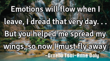Emotions will flow when I leave, I dread that very day... But you helped me spread my wings, so now