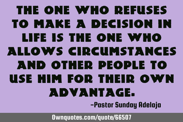 The one who refuses to make a decision in life is the one who allows circumstances and other people