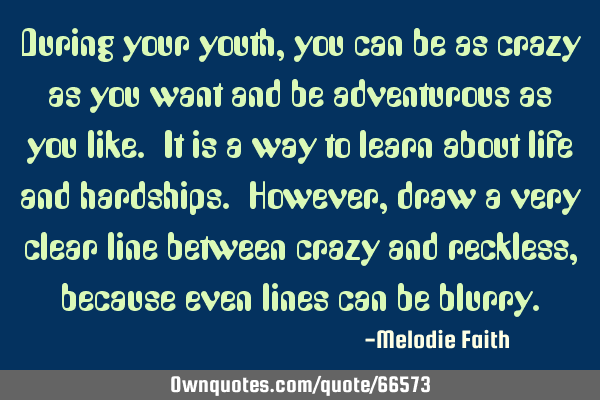 During your youth, you can be as crazy as you want and be adventurous as you like. It is a way to