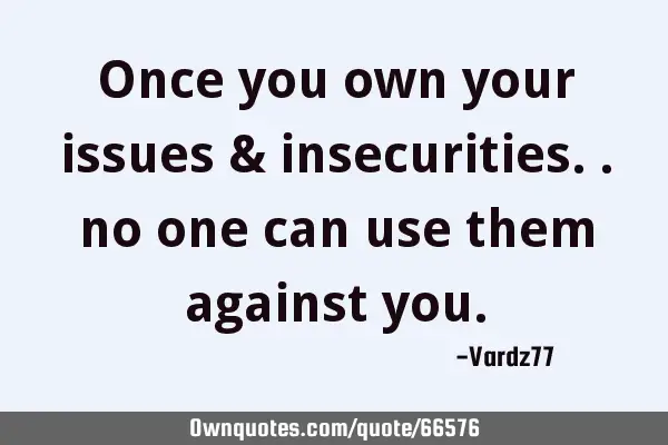 Once you own your issues & insecurities.. no one can use them against