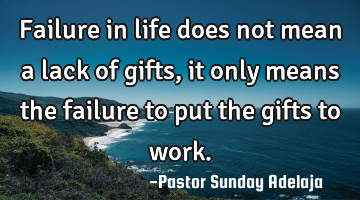 Failure in life does not mean a lack of gifts, it only means the failure to put the gifts to work.