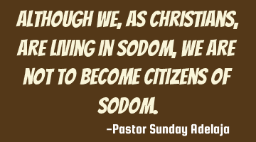 Although we, as Christians, are living in Sodom, we are not to become citizens of Sodom.