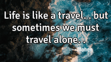 Life is like a travel.. but sometimes we must travel alone..