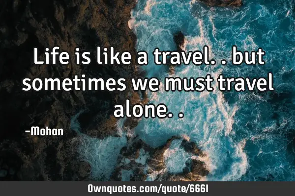 Life is like a travel.. but sometimes we must travel