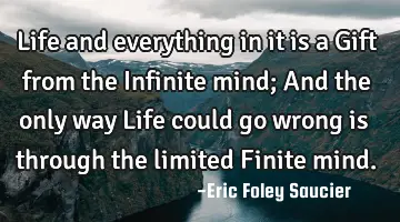 Life and everything in it is a Gift from the Infinite mind; And the only way Life could go wrong is