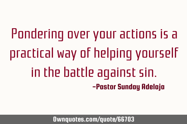 Pondering over your actions is a practical way of helping yourself in the battle against