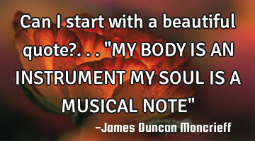 Can I start with a beautiful quote?... "MY BODY IS AN INSTRUMENT MY SOUL IS A MUSICAL NOTE"