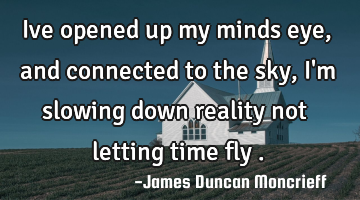 Ive opened up my minds eye, and connected to the sky, I