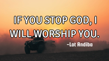 IF YOU STOP GOD,I WILL WORSHIP YOU.