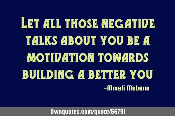 Let all those negative talks about you be a motivation towards building a better
