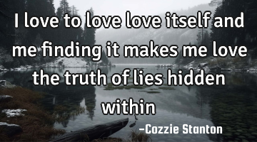 I love to love love itself and me finding it makes me love the truth of lies hidden within