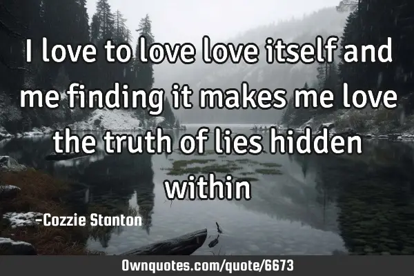 I love to love love itself and me finding it makes me love the truth of lies hidden