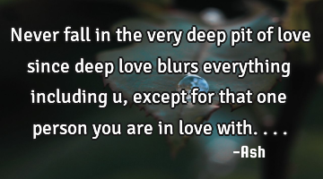 Never fall in the very deep pit of love since deep love blurs everything including u, except for