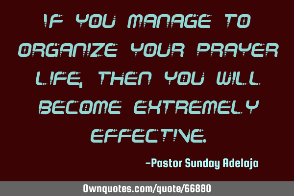 If you manage to organize your prayer life, then you will become extremely