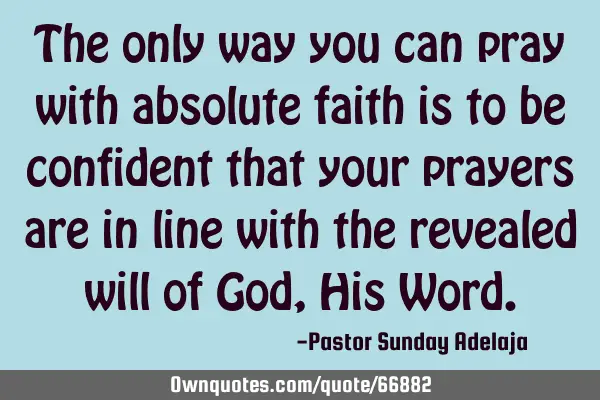 The only way you can pray with absolute faith is to be confident that your prayers are in line with
