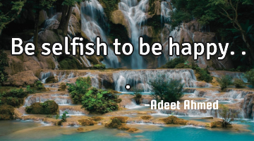 Be selfish to be happy...
