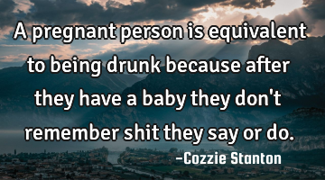 A pregnant person is equivalent to being drunk because after they have a baby they don