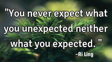 "You never expect what you unexpected neither what you expected."