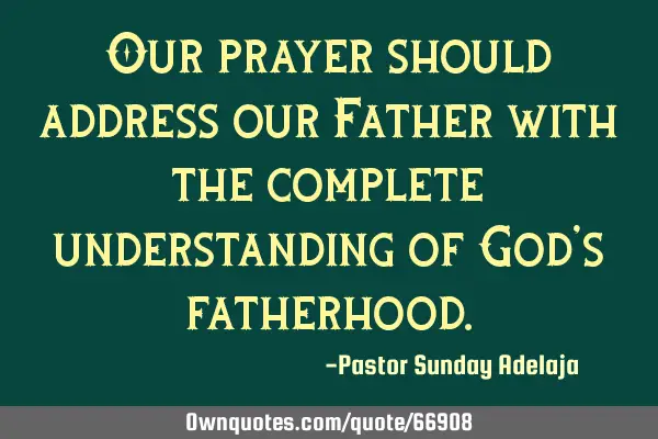 Our prayer should address our Father with the complete understanding of God’s