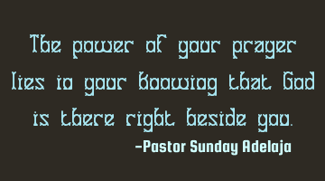 The power of your prayer lies in your knowing that God is there right beside you.
