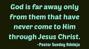 God is far away only from them that have never come to Him through Jesus Christ.