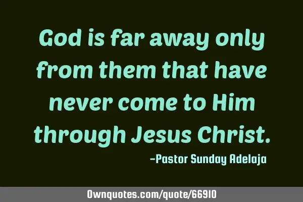 God is far away only from them that have never come to Him through Jesus C