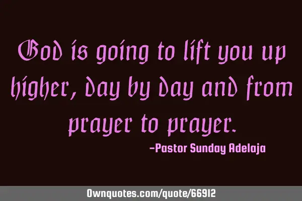 God is going to lift you up higher, day by day and from prayer to