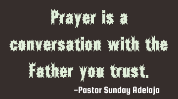 Prayer is a conversation with the Father you trust.