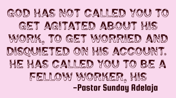 God has not called you to get agitated about His work, to get worried and disquieted on His