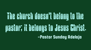 The church doesn’t belong to the pastor; it belongs to Jesus Christ.