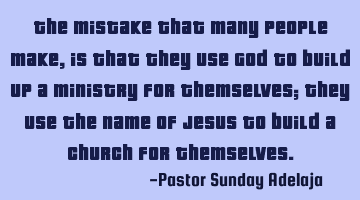 The mistake that many people make, is that they use God to build up a ministry for themselves; they