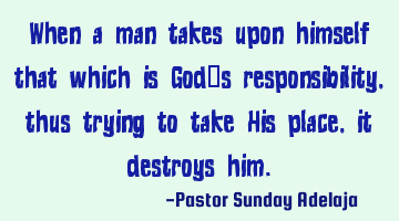 When a man takes upon himself that which is God’s responsibility, thus trying to take His place,