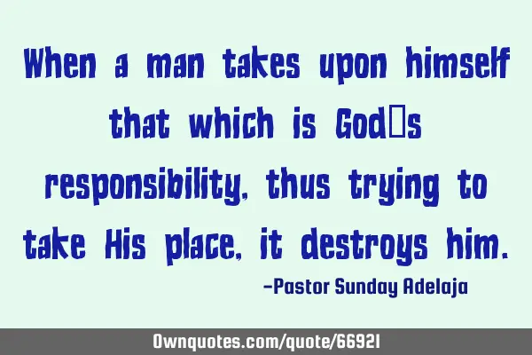 When a man takes upon himself that which is God’s responsibility, thus trying to take His place,