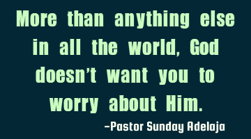 More than anything else in all the world, God doesn’t want you to worry about Him.