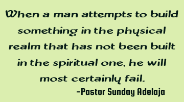 When a man attempts to build something in the physical realm that has not been built in the