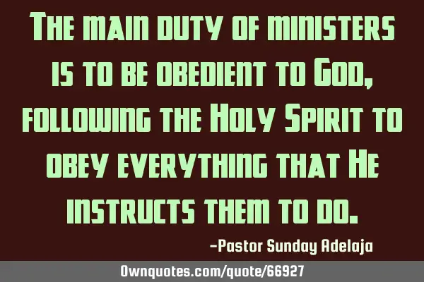 The main duty of ministers is to be obedient to God, following the Holy Spirit to obey everything