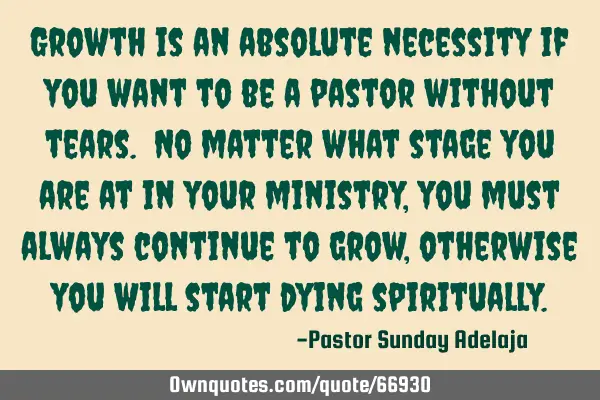 Growth is an absolute necessity if you want to be a pastor without tears. No matter what stage you