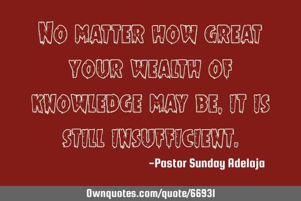 No Matter How Great Your Wealth Of Knowledge May Be, It Is: Ownquotes.Com