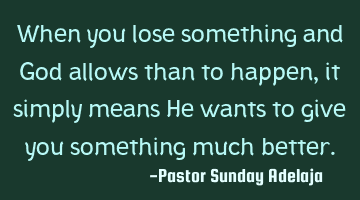 When you lose something and God allows than to happen, it simply means He wants to give you