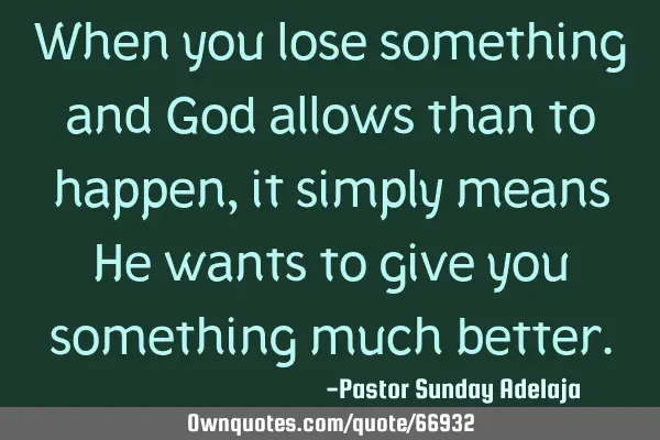 When you lose something and God allows than to happen, it simply means He wants to give you