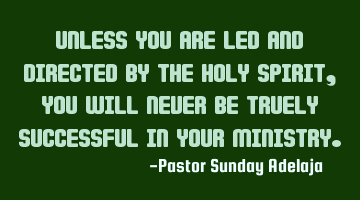 Unless you are led and directed by the Holy Spirit, you will never be truely successful in your