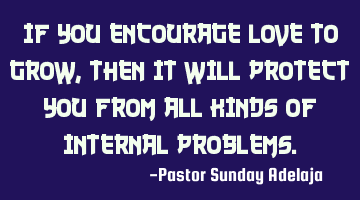 If you encourage love to grow, then it will protect you from all kinds of internal problems.