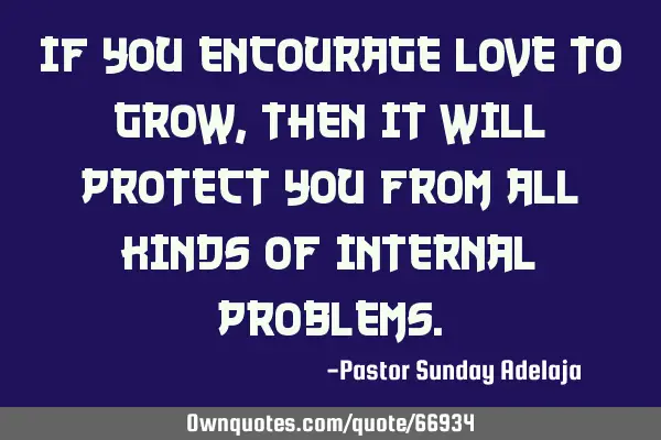 If you encourage love to grow, then it will protect you from all kinds of internal