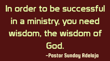 In order to be successful in a ministry, you need wisdom, the wisdom of God.