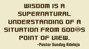 Wisdom is a supernatural understanding of a situation from God’s point of view.